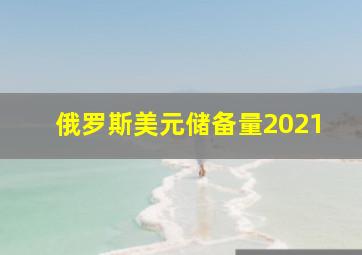 俄罗斯美元储备量2021