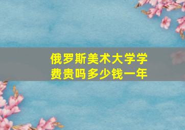 俄罗斯美术大学学费贵吗多少钱一年