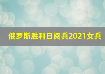 俄罗斯胜利日阅兵2021女兵