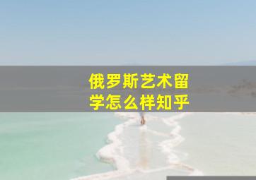 俄罗斯艺术留学怎么样知乎