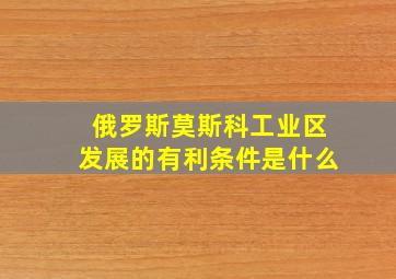 俄罗斯莫斯科工业区发展的有利条件是什么