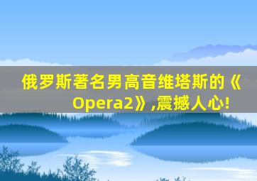 俄罗斯著名男高音维塔斯的《Opera2》,震撼人心!