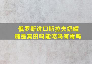 俄罗斯进口斯拉夫奶罐糖是真的吗能吃吗有毒吗