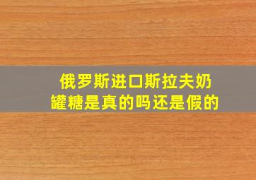 俄罗斯进口斯拉夫奶罐糖是真的吗还是假的