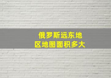 俄罗斯远东地区地图面积多大