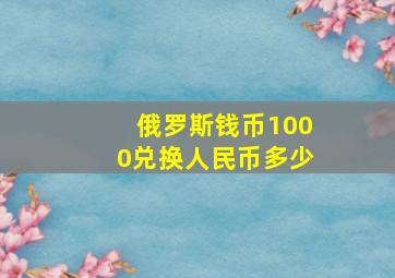 俄罗斯钱币1000兑换人民币多少