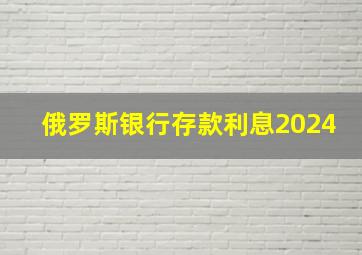 俄罗斯银行存款利息2024