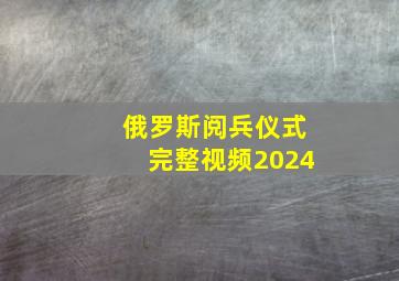 俄罗斯阅兵仪式完整视频2024