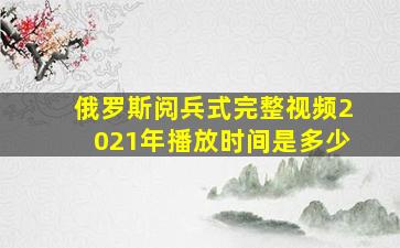 俄罗斯阅兵式完整视频2021年播放时间是多少