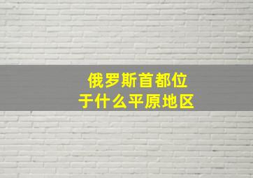 俄罗斯首都位于什么平原地区