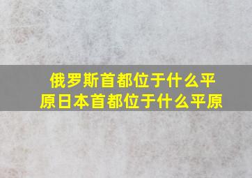 俄罗斯首都位于什么平原日本首都位于什么平原