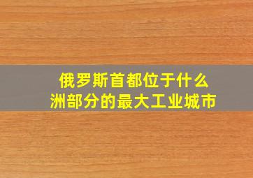 俄罗斯首都位于什么洲部分的最大工业城市