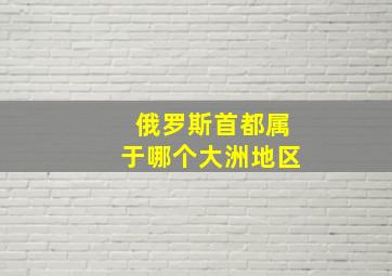 俄罗斯首都属于哪个大洲地区