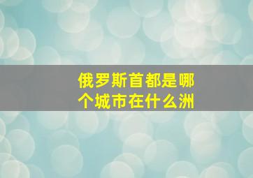 俄罗斯首都是哪个城市在什么洲