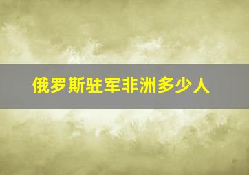 俄罗斯驻军非洲多少人