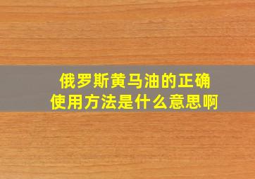 俄罗斯黄马油的正确使用方法是什么意思啊