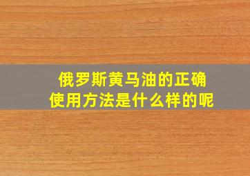 俄罗斯黄马油的正确使用方法是什么样的呢