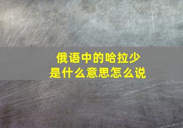 俄语中的哈拉少是什么意思怎么说