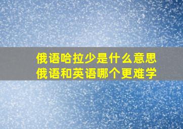 俄语哈拉少是什么意思俄语和英语哪个更难学