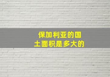 保加利亚的国土面积是多大的