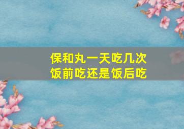 保和丸一天吃几次饭前吃还是饭后吃