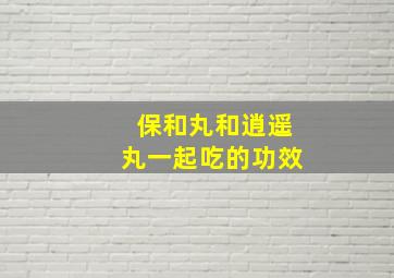 保和丸和逍遥丸一起吃的功效