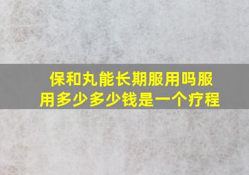 保和丸能长期服用吗服用多少多少钱是一个疗程