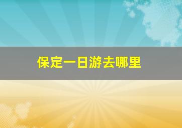 保定一日游去哪里