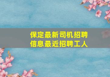 保定最新司机招聘信息最近招聘工人