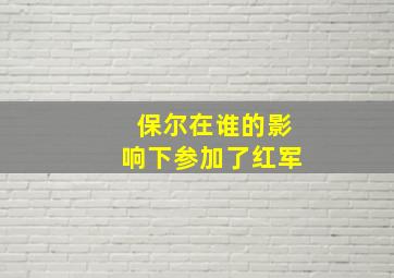 保尔在谁的影响下参加了红军