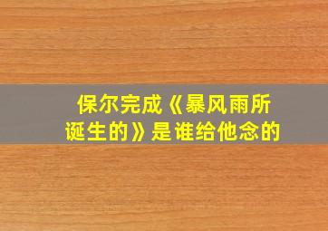 保尔完成《暴风雨所诞生的》是谁给他念的