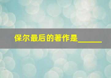 保尔最后的著作是______