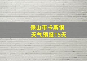 保山市卡斯镇天气预报15天