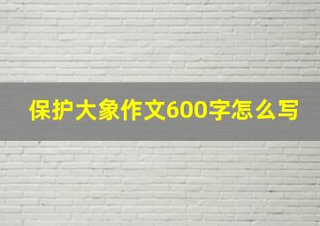 保护大象作文600字怎么写