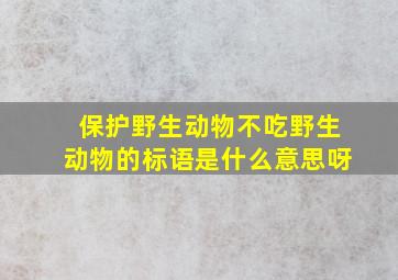 保护野生动物不吃野生动物的标语是什么意思呀