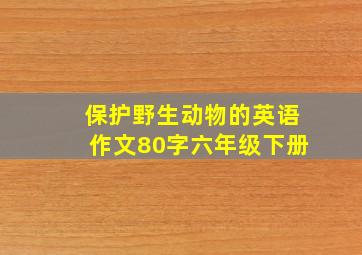 保护野生动物的英语作文80字六年级下册