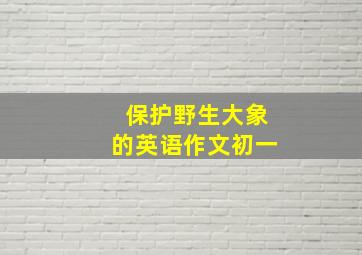 保护野生大象的英语作文初一