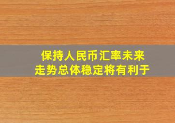 保持人民币汇率未来走势总体稳定将有利于