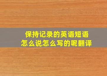 保持记录的英语短语怎么说怎么写的呢翻译