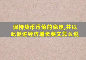 保持货币币值的稳定,并以此促进经济增长英文怎么说