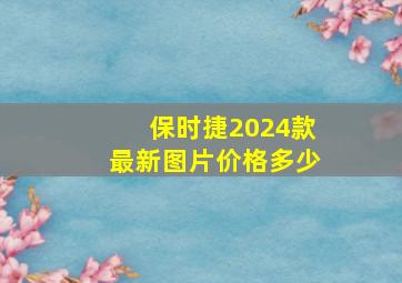 保时捷2024款最新图片价格多少