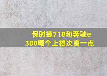 保时捷718和奔驰e300哪个上档次高一点