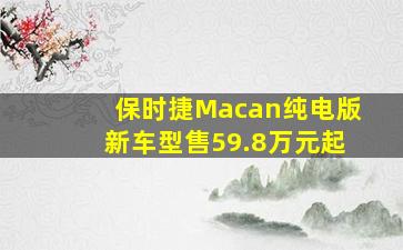 保时捷Macan纯电版新车型售59.8万元起