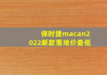 保时捷macan2022新款落地价最低