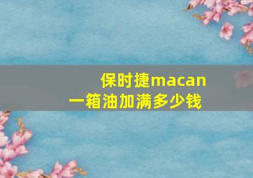 保时捷macan一箱油加满多少钱