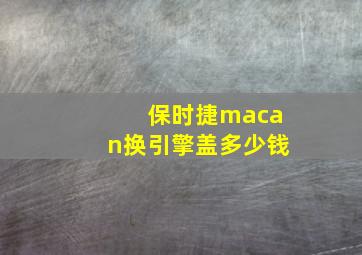 保时捷macan换引擎盖多少钱