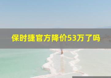 保时捷官方降价53万了吗