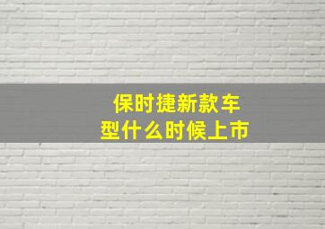 保时捷新款车型什么时候上市