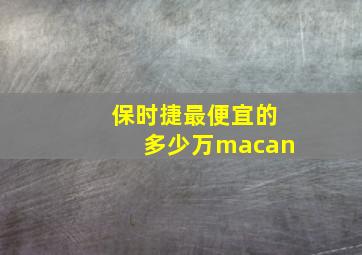 保时捷最便宜的多少万macan