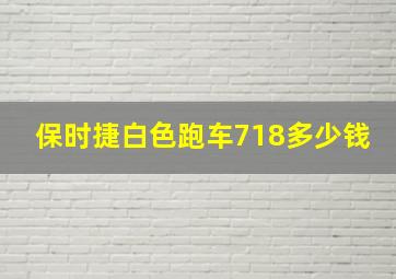 保时捷白色跑车718多少钱